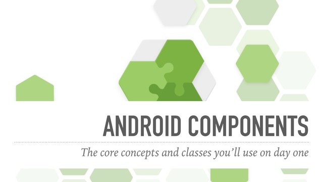 ANDROID COMPONENTS
The core concepts and classes you’ll use on day one
