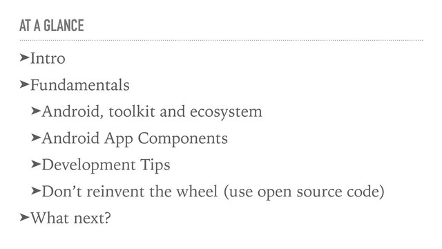 AT A GLANCE
➤Intro
➤Fundamentals
➤Android, toolkit and ecosystem
➤Android App Components
➤Development Tips
➤Don’t reinvent the wheel (use open source code)
➤What next?
