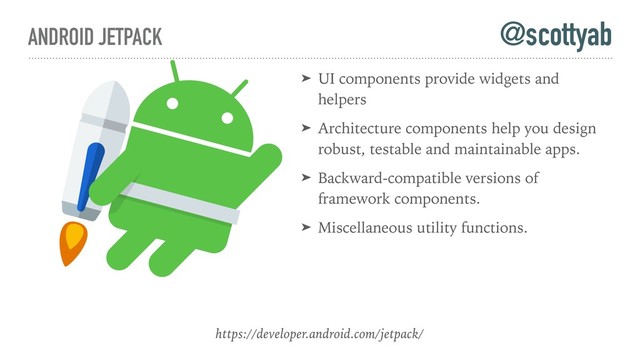 ANDROID JETPACK
➤ UI components provide widgets and
helpers
➤ Architecture components help you design
robust, testable and maintainable apps.
➤ Backward-compatible versions of
framework components.
➤ Miscellaneous utility functions.
https://developer.android.com/jetpack/
@scottyab

