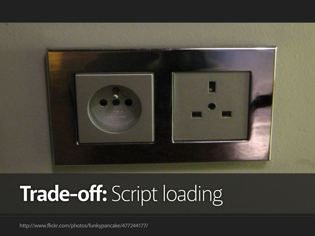 NO. 1
TRADE OFF
http://www.flickr.com/photos/funkypancake/477244177/
Trade-off: Script loading
