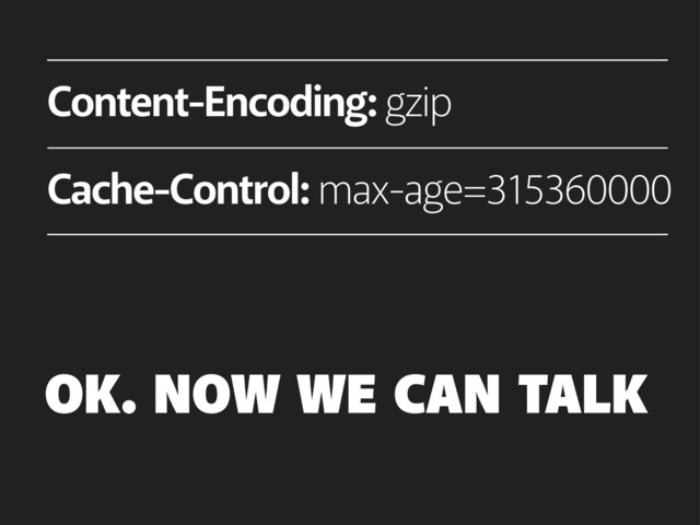 Content-Encoding: gzip
Cache-Control: max-age=315360000
OK. NOW WE CAN TALK
