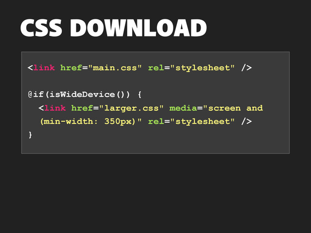 CSS DOWNLOAD

@if(isWideDevice()) {

}
