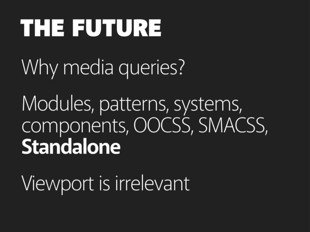Why media queries?
THE FUTURE
Modules, patterns, systems,
components, OOCSS, SMACSS,
Standalone
Viewport is irrelevant
