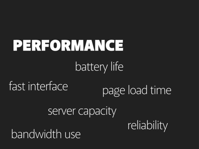 page load time
PERFORMANCE
bandwidth use
battery life
server capacity
fast interface
reliability
