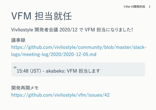 VFM 担当就任
Vivliostyle 開発者会議 2020/12 で VFM 担当になりました！
議事録
https://github.com/vivliostyle/community/blob/master/slack-
logs/meeting-log/2020/2020-12-05.md
❝15:48 (JST) - akabeko: VFM 担当します
開発再開メモ
https://github.com/vivliostyle/vfm/issues/42
VFM
の開発状況 2
