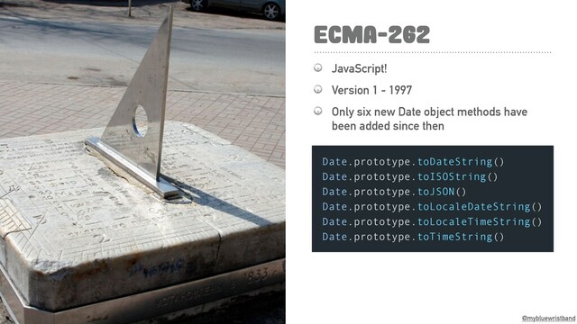 @mybluewristband
ECMA-262
 JavaScript!
 Version 1 - 1997
 Only six new Date object methods have
been added since then
Date.prototype.toDateString()
Date.prototype.toISOString()
Date.prototype.toJSON()
Date.prototype.toLocaleDateString()
Date.prototype.toLocaleTimeString()
Date.prototype.toTimeString()
