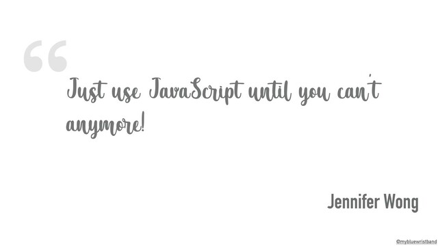 “
@mybluewristband
Just use JavaScript until you can't
anymore!
Jennifer Wong
