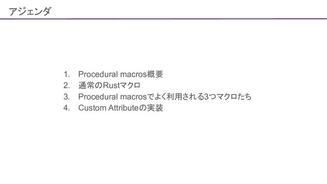 アジェンダ
1. Procedural macros概要
2. 通常のRustマクロ
3. Procedural macrosでよく利用される3つマクロたち
4. Custom Attributeの実装
