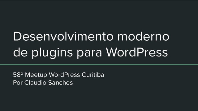 Desenvolvimento moderno
de plugins para WordPress
58º Meetup WordPress Curitiba
Por Claudio Sanches
