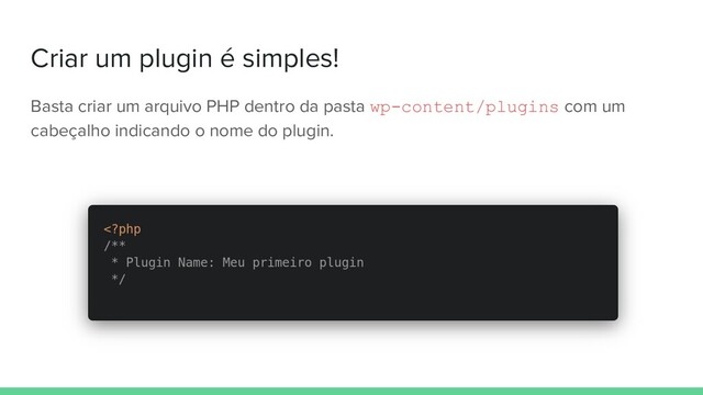 Criar um plugin é simples!
Basta criar um arquivo PHP dentro da pasta wp-content/plugins com um
cabeçalho indicando o nome do plugin.
