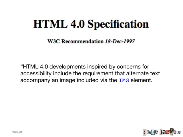 @brucel
“HTML 4.0 developments inspired by concerns for
accessibility include the requirement that alternate text
accompany an image included via the IMG element.

