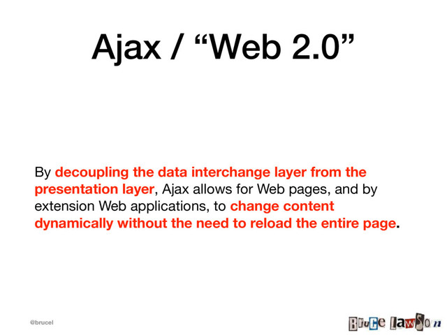 @brucel
Ajax / “Web 2.0”
By decoupling the data interchange layer from the
presentation layer, Ajax allows for Web pages, and by
extension Web applications, to change content
dynamically without the need to reload the entire page.
