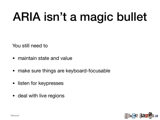 @brucel
ARIA isn’t a magic bullet
You still need to

• maintain state and value

• make sure things are keyboard-focusable

• listen for keypresses

• deal with live regions
