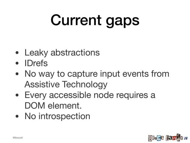 @brucel
Current gaps
• Leaky abstractions

• IDrefs

• No way to capture input events from
Assistive Technology

• Every accessible node requires a
DOM element.

• No introspection
