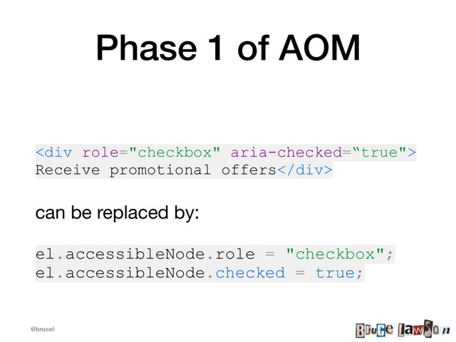 @brucel
Phase 1 of AOM
<div>
Receive promotional offers</div>
can be replaced by: 

el.accessibleNode.role = "checkbox";
el.accessibleNode.checked = true;
