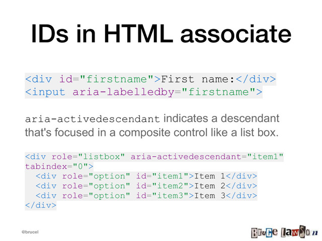 @brucel
IDs in HTML associate
<div>First name:</div>

aria-activedescendant indicates a descendant
that's focused in a composite control like a list box.
<div>
<div>Item 1</div>
<div>Item 2</div>
<div>Item 3</div>
</div>
