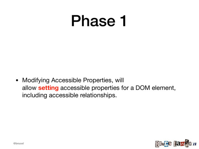 @brucel
Phase 1
• Modifying Accessible Properties, will
allow setting accessible properties for a DOM element,
including accessible relationships.
