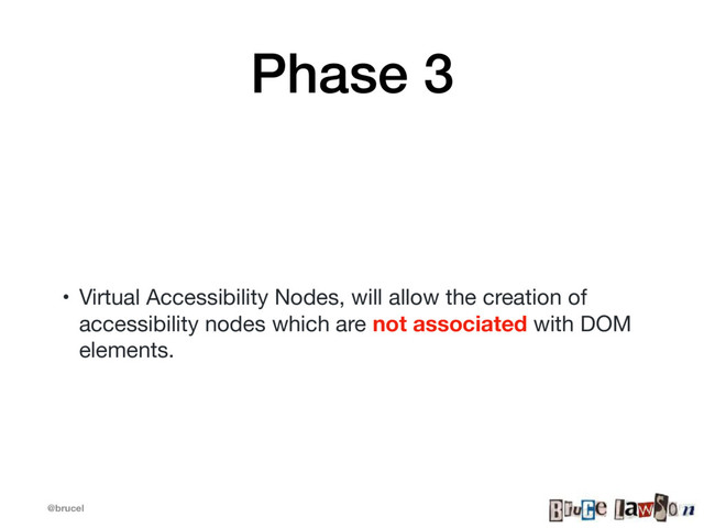 @brucel
Phase 3
• Virtual Accessibility Nodes, will allow the creation of
accessibility nodes which are not associated with DOM
elements.
