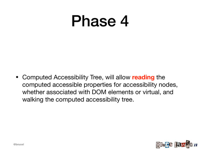 @brucel
Phase 4
• Computed Accessibility Tree, will allow reading the
computed accessible properties for accessibility nodes,
whether associated with DOM elements or virtual, and
walking the computed accessibility tree.
