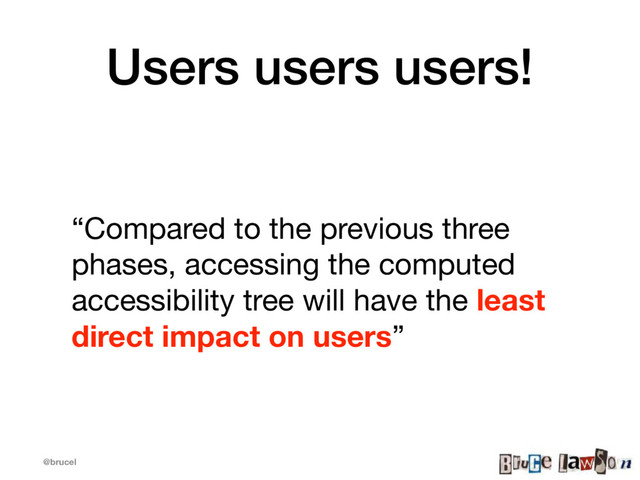 @brucel
Users users users!
“Compared to the previous three
phases, accessing the computed
accessibility tree will have the least
direct impact on users”
