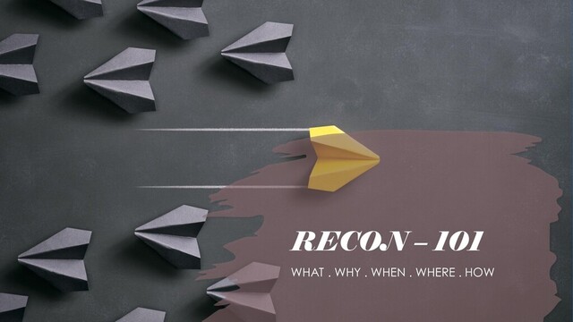 RECON – 101
WHAT . WHY . WHEN . WHERE . HOW
