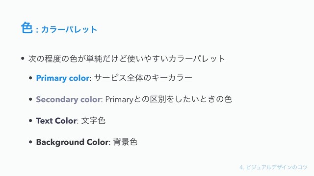 ϏδϡΞϧσβΠϯͷίπ
৭ΧϥʔύϨοτ
• ࣍ͷఔ౓ͷ৭͕୯७͚ͩͲ࢖͍΍͍͢ΧϥʔύϨοτ
• Primary color: αʔϏεશମͷΩʔΧϥʔ
• Secondary color: Primaryͱͷ۠ผΛ͍ͨ͠ͱ͖ͷ৭
• Text Color: จࣈ৭
• Background Color: എܠ৭
