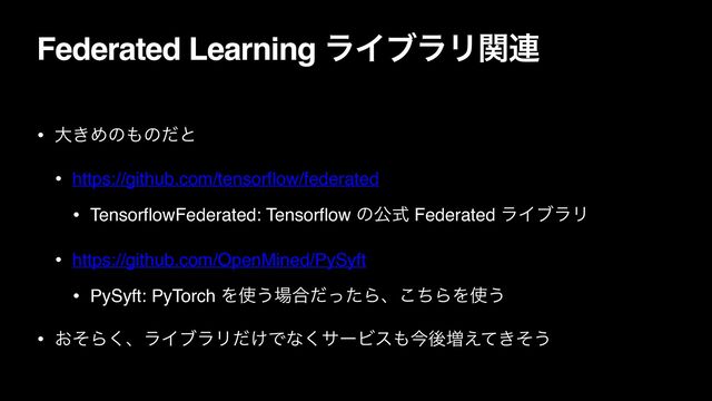 Federated Learning ϥΠϒϥϦؔ࿈
• େ͖Ίͷ΋ͷͩͱ
• https://github.com/tensorflow/federated
• TensorflowFederated: Tensorflow ͷެࣜ Federated ϥΠϒϥϦ
• https://github.com/OpenMined/PySyft
• PySyft: PyTorch Λ࢖͏৔߹ͩͬͨΒɺͪ͜ΒΛ࢖͏
• ͓ͦΒ͘ɺϥΠϒϥϦ͚ͩͰͳ͘αʔϏε΋ࠓޙ૿͖͑ͯͦ͏
