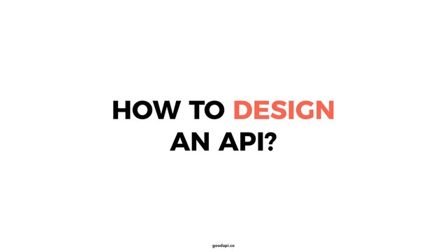 goodapi.co
HOW TO DESIGN
AN API?
