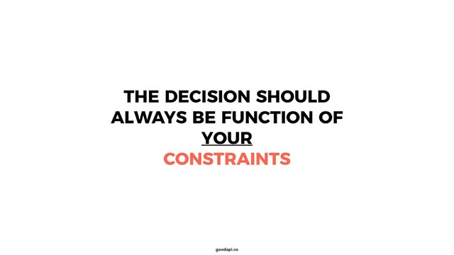 goodapi.co
THE DECISION SHOULD
ALWAYS BE FUNCTION OF
YOUR
CONSTRAINTS
