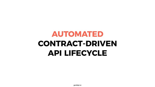 goodapi.co
AUTOMATED
CONTRACT-DRIVEN
API LIFECYCLE
