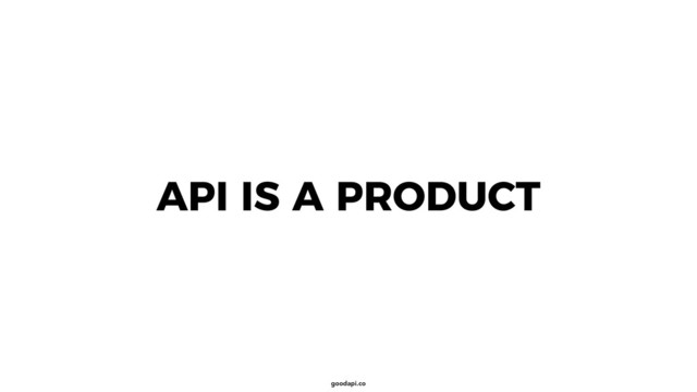 goodapi.co
API IS A PRODUCT
