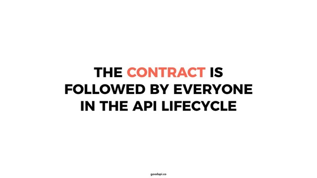 goodapi.co
THE CONTRACT IS
FOLLOWED BY EVERYONE
IN THE API LIFECYCLE
