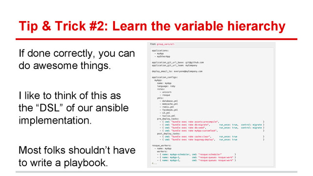 Tip & Trick #2: Learn the variable hierarchy
If done correctly, you can
do awesome things.
I like to think of this as
the “DSL” of our ansible
implementation.
Most folks shouldn’t have
to write a playbook.
