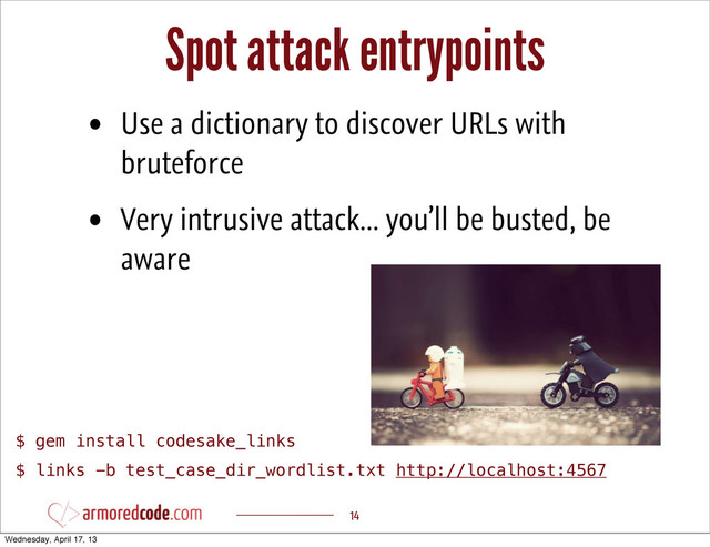 Spot attack entrypoints
14
• Use a dictionary to discover URLs with
bruteforce
• Very intrusive attack... you’ll be busted, be
aware
$ gem install codesake_links
$ links -b test_case_dir_wordlist.txt http://localhost:4567
Wednesday, April 17, 13

