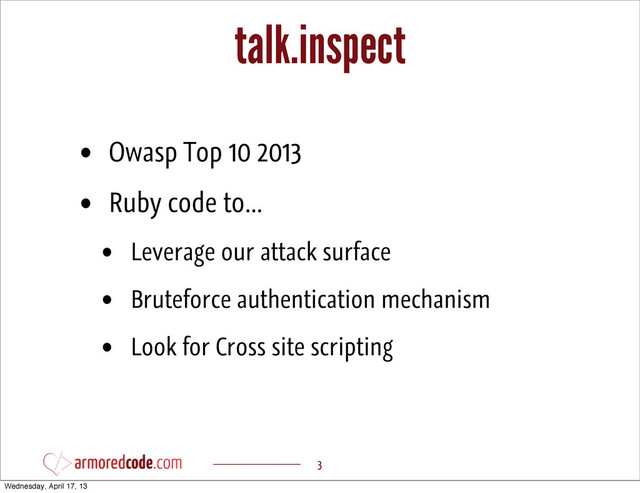 talk.inspect
• Owasp Top 10 2013
• Ruby code to...
• Leverage our attack surface
• Bruteforce authentication mechanism
• Look for Cross site scripting
3
Wednesday, April 17, 13
