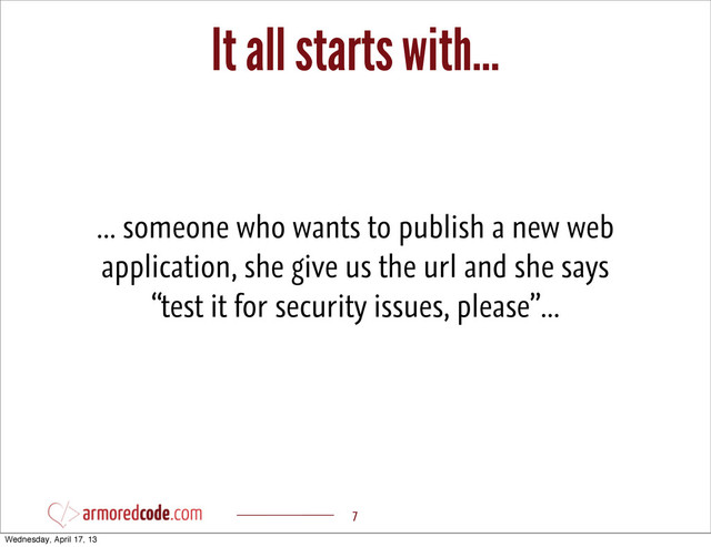 It all starts with...
7
... someone who wants to publish a new web
application, she give us the url and she says
“test it for security issues, please”...
Wednesday, April 17, 13
