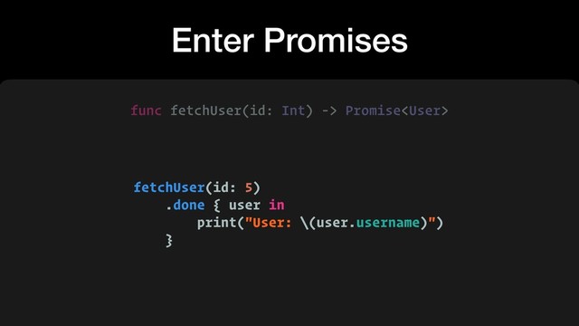 Enter Promises
fetchUser(id: 5)
.done { user in
print("User: \(user.username)")
}
func fetchUser(id: Int) -> Promise
