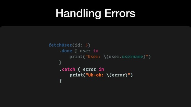 Handling Errors
fetchUser(id: 5)
.done { user in
print("User: \(user.username)")
}
.catch { error in
print("Uh-oh: \(error)")
}
