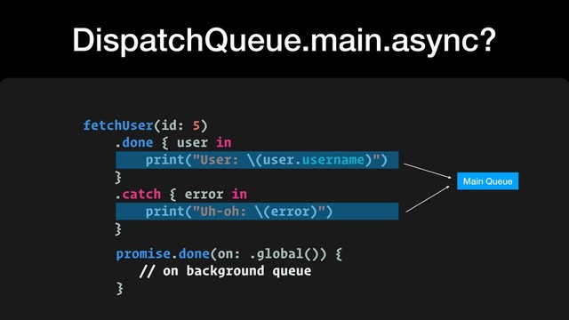 DispatchQueue.main.async?
fetchUser(id: 5)
.done { user in
print("User: \(user.username)")
}
.catch { error in
print("Uh-oh: \(error)")
}
Main Queue
promise.done(on: .global()) {
// on background queue
}
