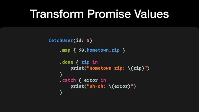 .map { $0.hometown.zip }
 
.done { zip in
print("Hometown zip: \(zip)")
}
.catch { error in
print("Uh-oh: \(error)")
}
Transform Promise Values
fetchUser(id: 5)
