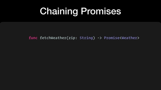 Chaining Promises
func fetchWeather(zip: String) -> Promise
