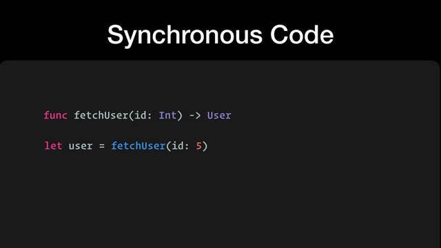 Synchronous Code
func fetchUser(id: Int) -> User
let user = fetchUser(id: 5)
