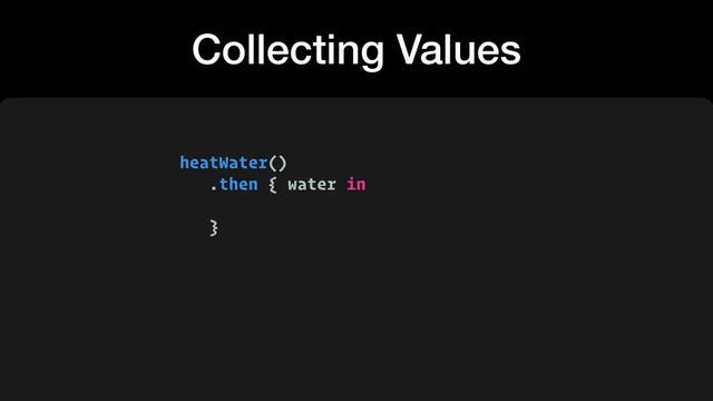heatWater()
.then { water in
}
Collecting Values
