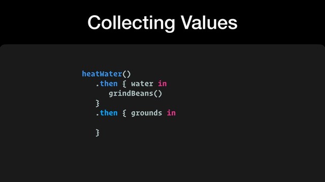 heatWater()
.then { water in
grindBeans()
}
.then { grounds in
 
}
Collecting Values
