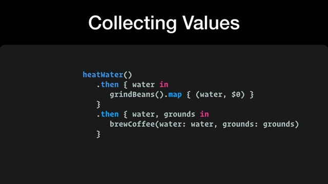 heatWater()
.then { water in
grindBeans().map { (water, $0) }
}
.then { water, grounds in  
brewCoffee(water: water, grounds: grounds)
}
Collecting Values
