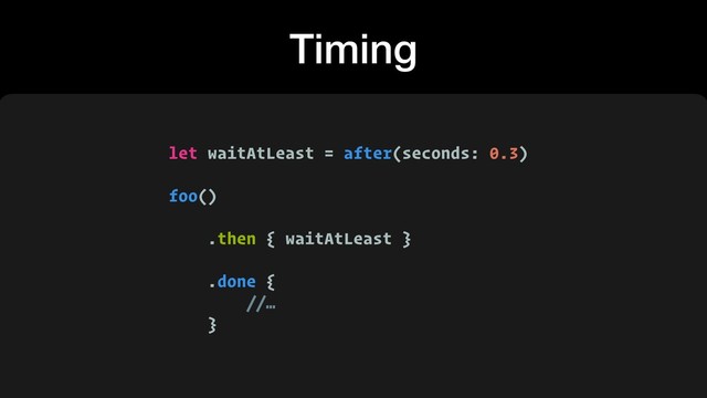 Timing
let waitAtLeast = after(seconds: 0.3)
foo()
.then { waitAtLeast }
.done {
//…
}
