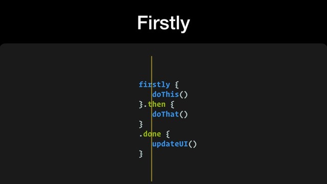 Firstly
firstly {
doThis()
}.then {
doThat()
}
.done {
updateUI()
}
