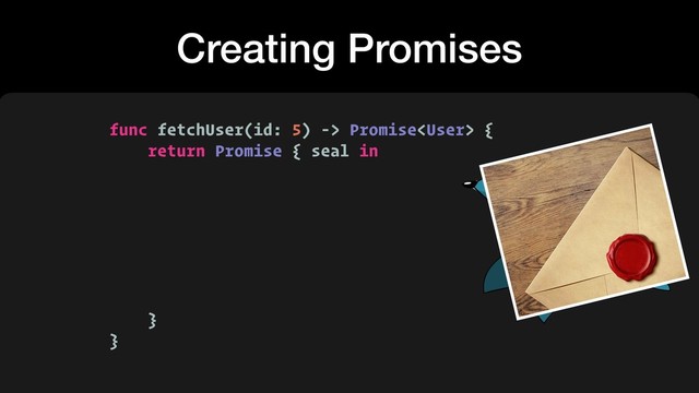 Creating Promises
func fetchUser(id: 5) -> Promise {
return Promise { seal in
}
}
