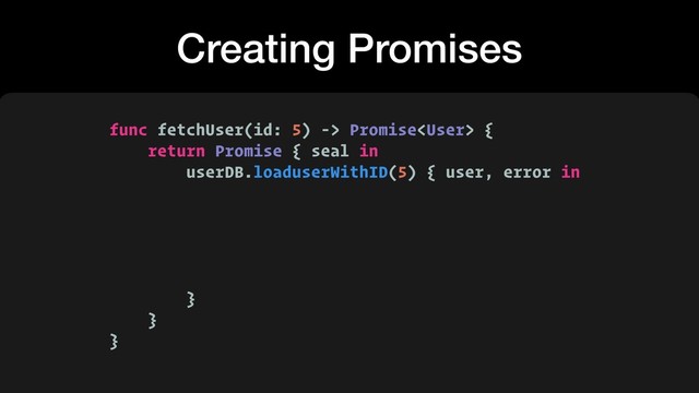Creating Promises
func fetchUser(id: 5) -> Promise {
return Promise { seal in
userDB.loaduserWithID(5) { user, error in
}
}
}
