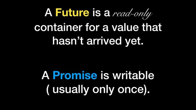 A Future is a read-only
container for a value that
hasn’t arrived yet.
A Promise is writable
( usually only once).
